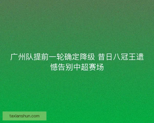 广州队提前一轮确定降级 昔日八冠王遗憾告别中超赛场