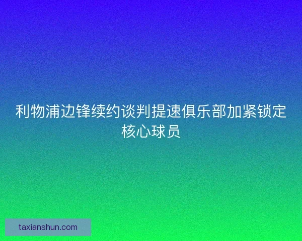利物浦边锋续约谈判提速俱乐部加紧锁定核心球员